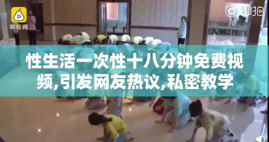 性生活一次性十八分钟免费视频,引发网友热议,私密教学