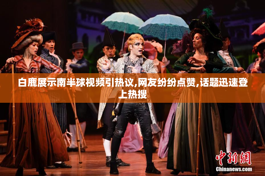 白鹿展示南半球视频引热议,网友纷纷点赞,话题迅速登上热搜