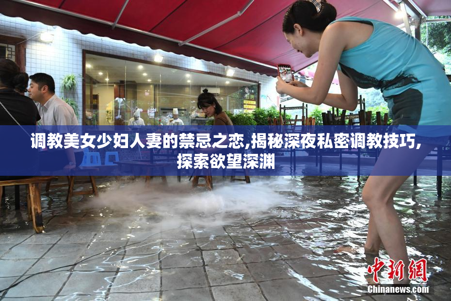 调教美女少妇人妻的禁忌之恋,揭秘深夜私密调教技巧,探索欲望深渊