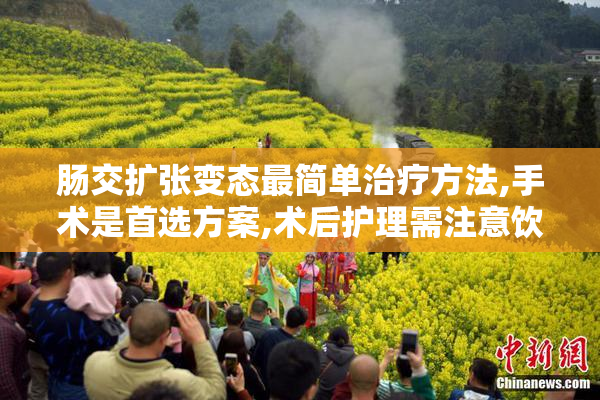 肠交扩张变态最简单治疗方法,手术是首选方案,术后护理需注意饮食