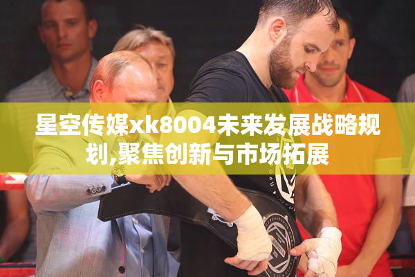 星空传媒xk8004未来发展战略规划,聚焦创新与市场拓展
