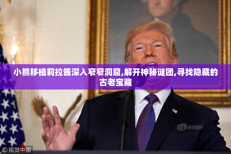 小熊移植莉拉酱深入窄窄洞窟,解开神秘谜团,寻找隐藏的古老宝藏