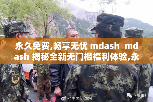 永久免费,畅享无忧 mdash  mdash 揭秘全新无门槛福利体验,永久
