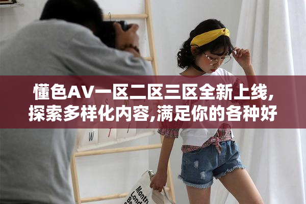 懂色AV一区二区三区全新上线,探索多样化内容,满足你的各种好奇心