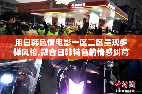 用日韩色情电影一区二区呈现多样风格,融合日韩特色的情感纠葛