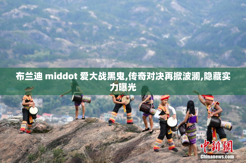 布兰迪 middot 爱大战黑鬼,传奇对决再掀波澜,隐藏实力曝光