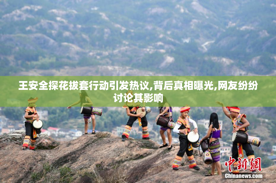 王安全探花拔套行动引发热议,背后真相曝光,网友纷纷讨论其影响
