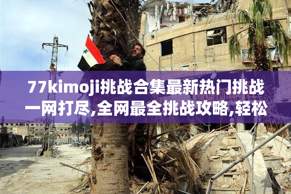 77kimoji挑战合集最新热门挑战一网打尽,全网最全挑战攻略,轻松