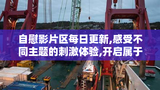 自慰影片区每日更新,感受不同主题的刺激体验,开启属于