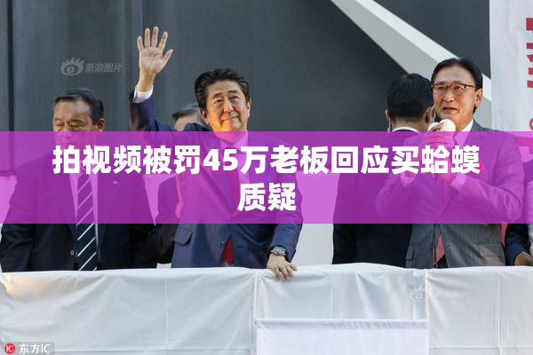 拍视频被罚45万老板回应买蛤蟆质疑