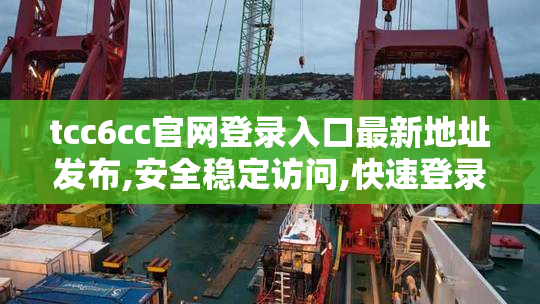 tcc6cc官网登录入口最新地址发布,安全稳定访问,快速登录官网入口