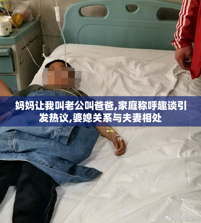 妈妈让我叫老公叫爸爸,家庭称呼趣谈引发热议,婆媳关系与夫妻相处