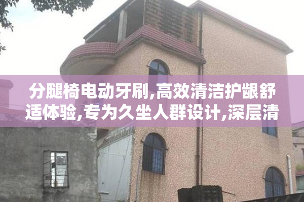 分腿椅电动牙刷,高效清洁护龈舒适体验,专为久坐人群设计,深层清洁