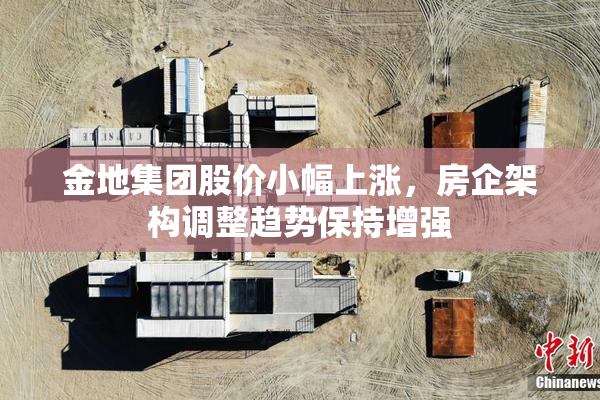 金地集团股价小幅上涨，房企架构调整趋势保持增强