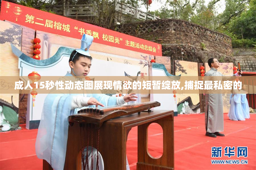 成人15秒性动态图展现情欲的短暂绽放,捕捉最私密的