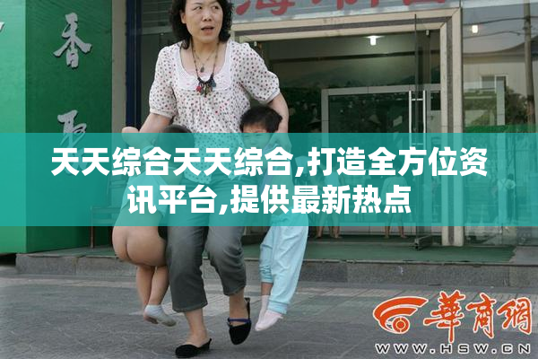 天天综合天天综合,打造全方位资讯平台,提供最新热点