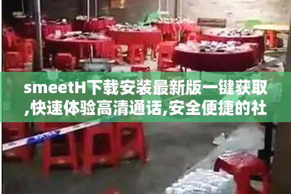 smeetH下载安装最新版一键获取,快速体验高清通话,安全便捷的社交