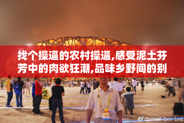 找个操逼的农村操逼,感受泥土芬芳中的肉欲狂潮,品味乡野间的别样