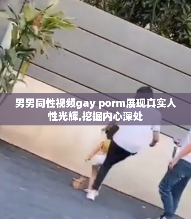 男男同性视频gay porm展现真实人性光辉,挖掘内心深处