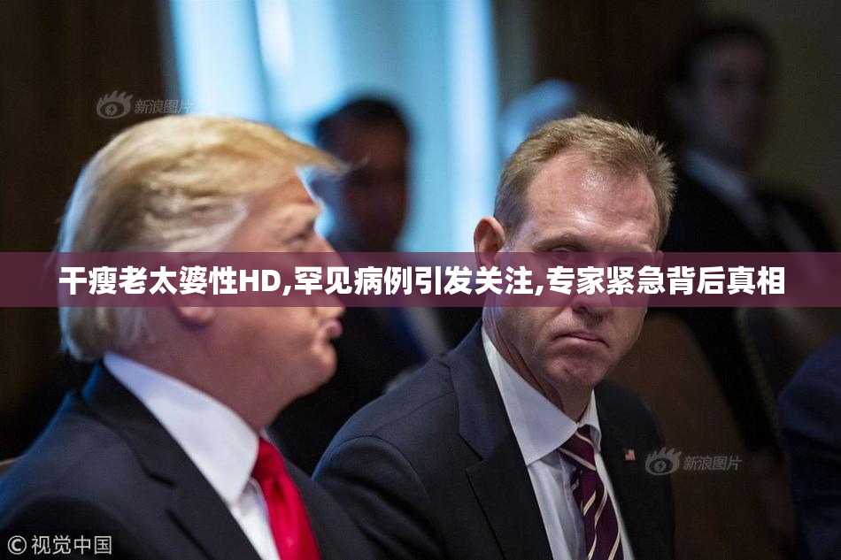 干瘦老太婆性HD,罕见病例引发关注,专家紧急背后真相