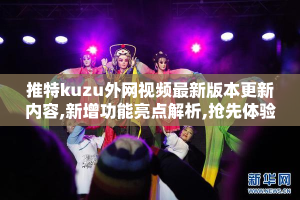推特kuzu外网视频最新版本更新内容,新增功能亮点解析,抢先体验