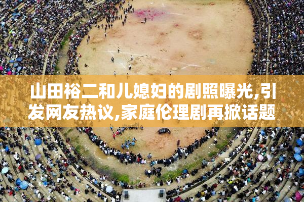 山田裕二和儿媳妇的剧照曝光,引发网友热议,家庭伦理剧再掀话题