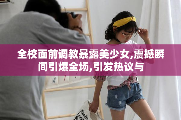 全校面前调教暴露美少女,震撼瞬间引爆全场,引发热议与