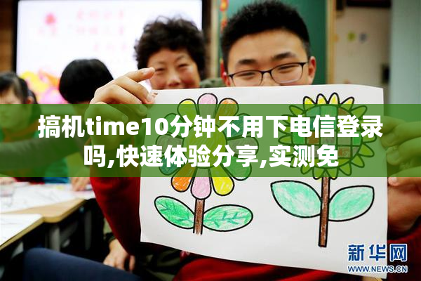 搞机time10分钟不用下电信登录吗,快速体验分享,实测免