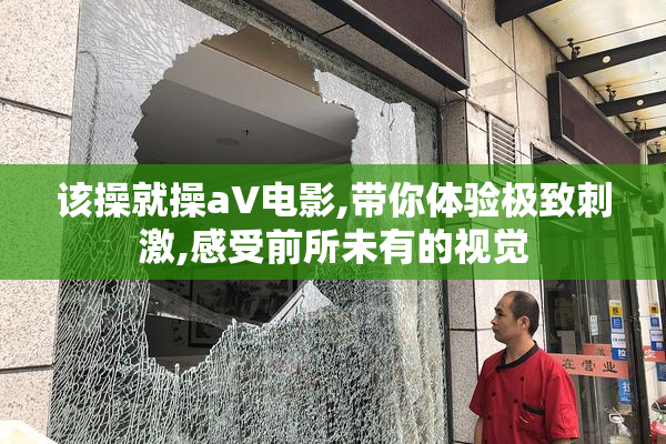 该操就操aV电影,带你体验极致刺激,感受前所未有的视觉