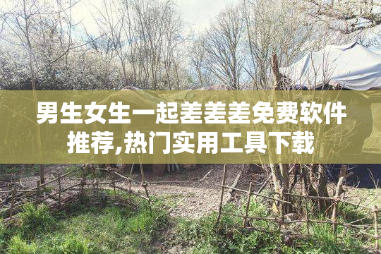 男生女生一起差差差免费软件推荐,热门实用工具下载
