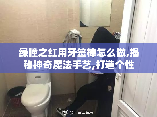 绿瞳之红用牙签棒怎么做,揭秘神奇魔法手艺,打造个性