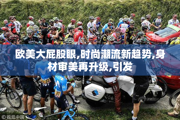 欧美大屁股眼,时尚潮流新趋势,身材审美再升级,引发