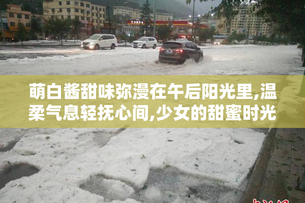 萌白酱甜味弥漫在午后阳光里,温柔气息轻抚心间,少女的甜蜜时光
