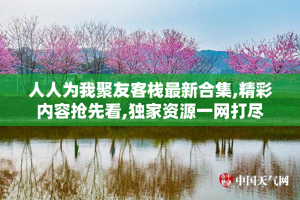 人人为我聚友客栈最新合集,精彩内容抢先看,独家资源一网打尽