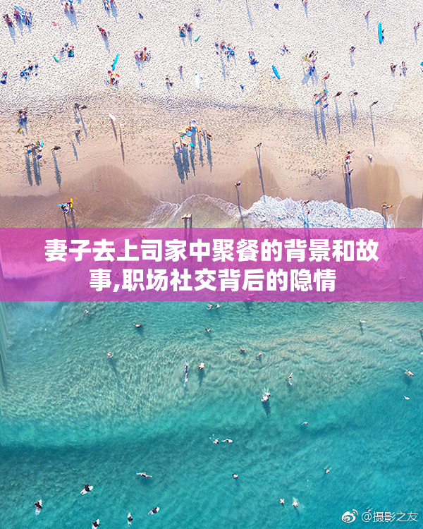 妻子去上司家中聚餐的背景和故事,职场社交背后的隐情