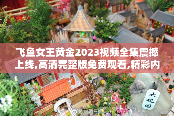 飞鱼女王黄金2023视频全集震撼上线,高清完整版免费观看,精彩内容