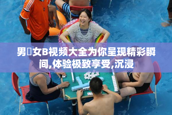 男卄女B视频大全为你呈现精彩瞬间,体验极致享受,沉浸