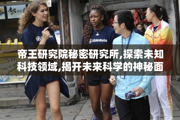 帝王研究院秘密研究所,探索未知科技领域,揭开未来科学的神秘面纱