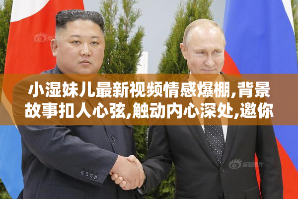 小湿妹儿最新视频情感爆棚,背景故事扣人心弦,触动内心深处,邀你一