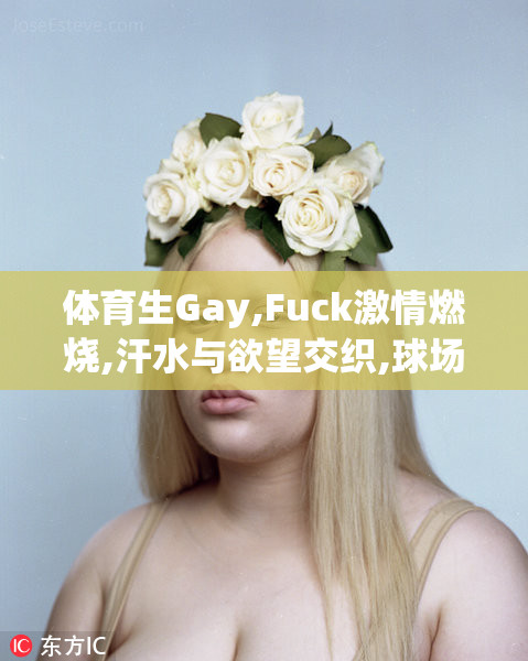 体育生Gay,Fuck激情燃烧,汗水与欲望交织,球场暗涌的