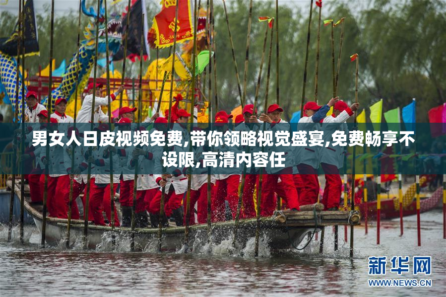 男女人日皮视频免费,带你领略视觉盛宴,免费畅享不设限,高清内容任