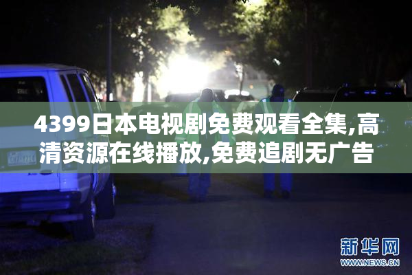 4399日本电视剧免费观看全集,高清资源在线播放,免费追剧无广告