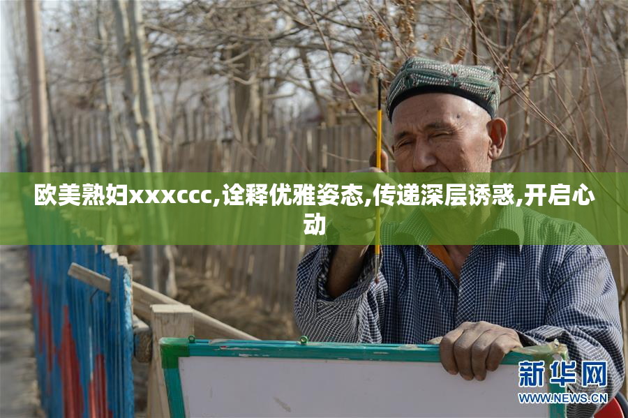 欧美熟妇xxxccc,诠释优雅姿态,传递深层诱惑,开启心动
