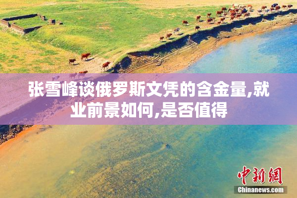 张雪峰谈俄罗斯文凭的含金量,就业前景如何,是否值得