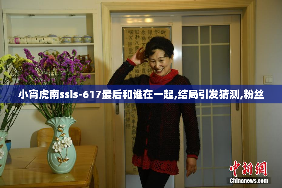 小宵虎南ssis-617最后和谁在一起,结局引发猜测,粉丝