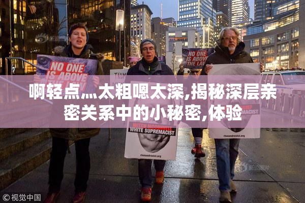 啊轻点灬太粗嗯太深,揭秘深层亲密关系中的小秘密,体验