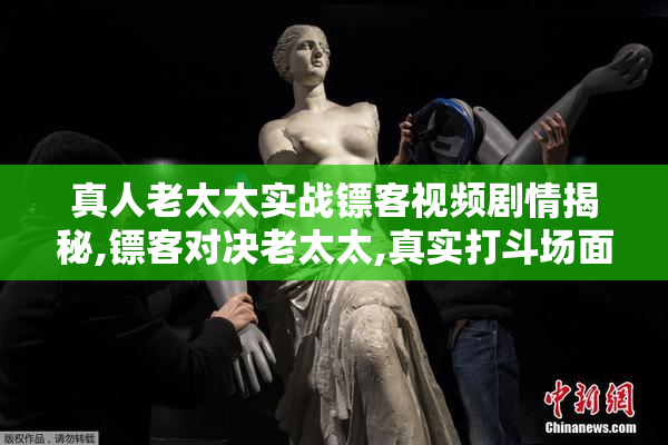 真人老太太实战镖客视频剧情揭秘,镖客对决老太太,真实打斗场面曝光