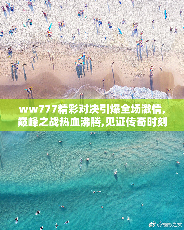 ww777精彩对决引爆全场激情,巅峰之战热血沸腾,见证传奇时刻