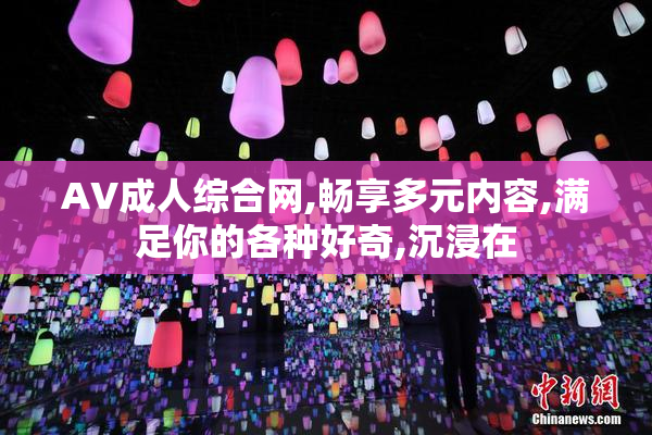 AV成人综合网,畅享多元内容,满足你的各种好奇,沉浸在