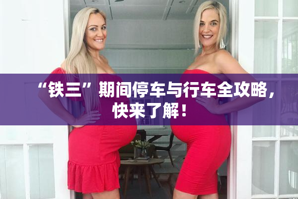 “铁三”期间停车与行车全攻略，快来了解！